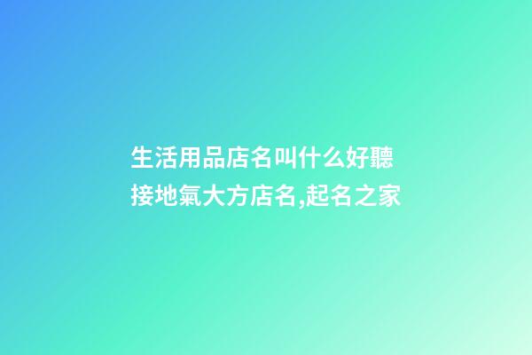 生活用品店名叫什么好聽 接地氣大方店名,起名之家-第1張-店鋪起名-玄機派